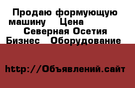 Продаю формующую машину  › Цена ­ 30 000 - Северная Осетия Бизнес » Оборудование   